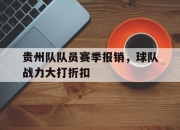 星空体育官网-贵州队队员赛季报销，球队战力大打折扣