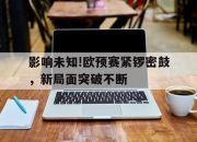 星空体育中国-影响未知!欧预赛紧锣密鼓，新局面突破不断