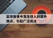 星空体育官网-篮球赛事中发生惊人的意外情况，引起广泛关注