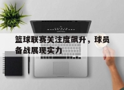 STAR SPORTS下载-篮球联赛关注度飙升，球员备战展现实力