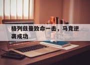 星空体育中国-格列兹曼致命一击，马竞逆袭成功