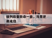 星空体育中国-格列兹曼致命一击，马竞逆袭成功