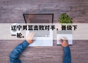STAR SPORTS下载-辽宁男篮击败对手，晋级下一轮。