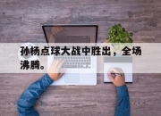 星空体育官网-孙杨点球大战中胜出，全场沸腾。