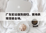 STAR SPORTS下载-广东宏远强势回归，赛场表现惊艳全场。