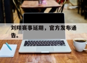 星空体育官网-刘翔赛事延期，官方发布通告。