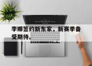 星空体育-李娜签约新东家，新赛季备受期待。