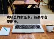 星空体育-姚明签约新东家，新赛季备受期待。