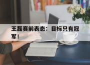星空体育官网-王磊赛前表态：目标只有冠军！