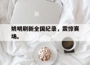 星空体育中国-姚明刷新全国纪录，震惊赛场。