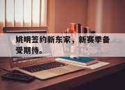 星空体育官网下载入口-姚明签约新东家，新赛季备受期待。