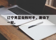 星空体育官网-辽宁男篮击败对手，晋级下一轮。