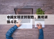 星空体育-中国女排逆转取胜，展现顽强斗志。