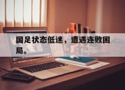 星空体育中国-国足状态低迷，遭遇连败困局。