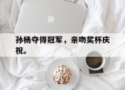 星空体育中国-孙杨夺得冠军，亲吻奖杯庆祝。
