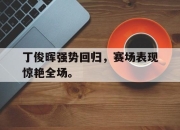 星空体育中国-丁俊晖强势回归，赛场表现惊艳全场。