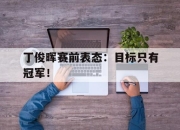星空体育中国-丁俊晖赛前表态：目标只有冠军！