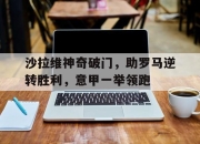 星空体育-沙拉维神奇破门，助罗马逆转胜利，意甲一举领跑