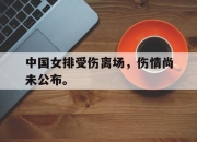 星空体育中国-中国女排受伤离场，伤情尚未公布。