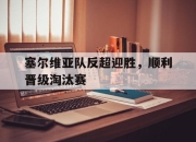 星空体育-塞尔维亚队反超迎胜，顺利晋级淘汰赛