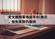 星空体育中国-尤文图斯客场逼平AC米兰，领先优势仍保持