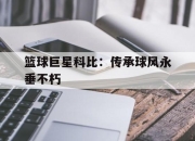 星空体育官网-篮球巨星科比：传承球风永垂不朽