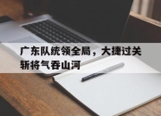 星空体育官网-广东队统领全局，大捷过关斩将气吞山河