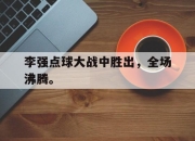 星空体育-李强点球大战中胜出，全场沸腾。