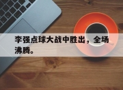 星空体育-李强点球大战中胜出，全场沸腾。