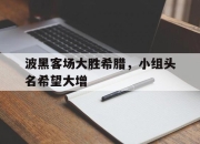 星空体育官网下载入口-波黑客场大胜希腊，小组头名希望大增