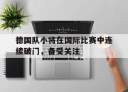 星空体育中国-德国队小将在国际比赛中连续破门，备受关注
