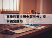 星空体育-塞维利亚主场全取三分，提前锁定胜局