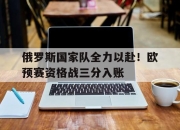 STAR SPORTS下载-俄罗斯国家队全力以赴！欧预赛资格战三分入账