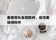 星空体育官网-墨西哥队豪取胜利，成功晋级洲际杯