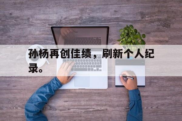 孙杨再创佳绩，刷新个人纪录。