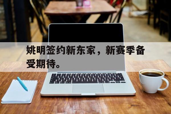 姚明签约新东家，新赛季备受期待。