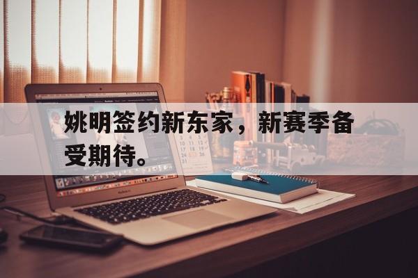 姚明签约新东家，新赛季备受期待。