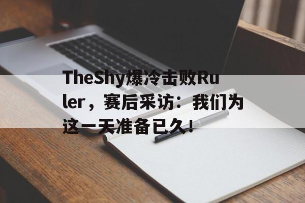 TheShy爆冷击败Ruler，赛后采访：我们为这一天准备已久！