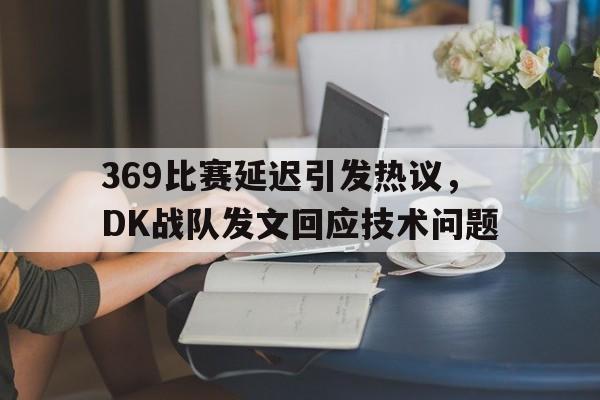 369比赛延迟引发热议，DK战队发文回应技术问题