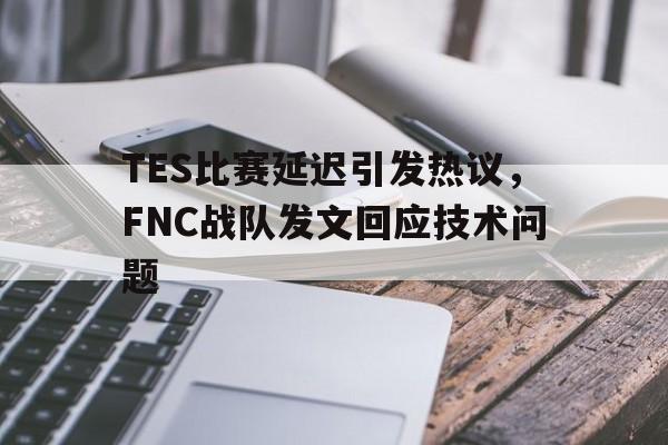 TES比赛延迟引发热议，FNC战队发文回应技术问题