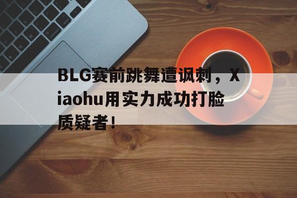 BLG赛前跳舞遭讽刺，Xiaohu用实力成功打脸质疑者！