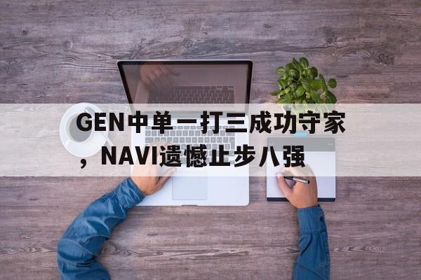 GEN中单一打三成功守家，NAVI遗憾止步八强