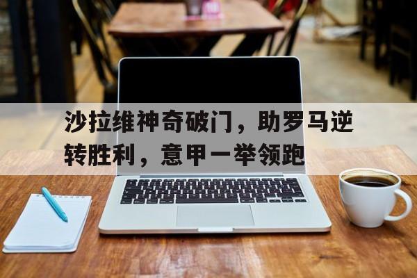 沙拉维神奇破门，助罗马逆转胜利，意甲一举领跑