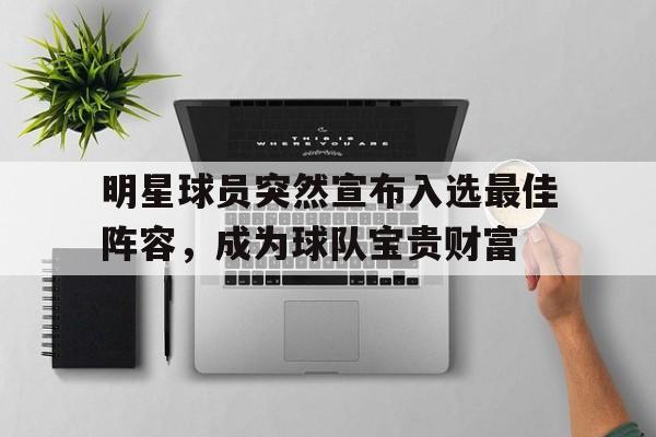 明星球员突然宣布入选最佳阵容，成为球队宝贵财富