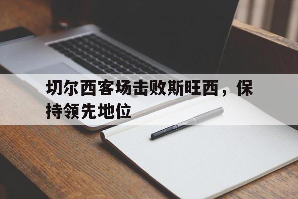 切尔西客场击败斯旺西，保持领先地位