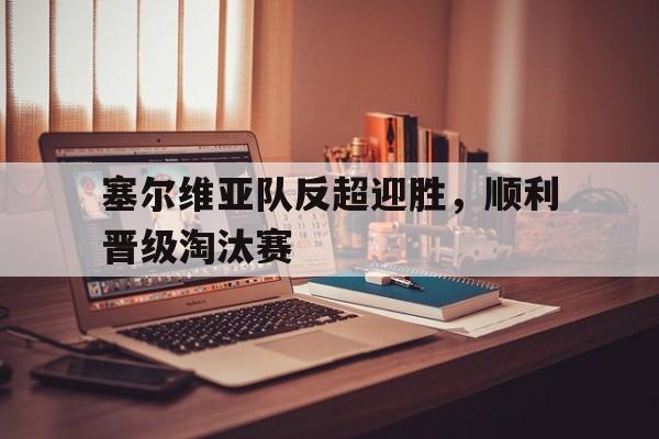 塞尔维亚队反超迎胜，顺利晋级淘汰赛