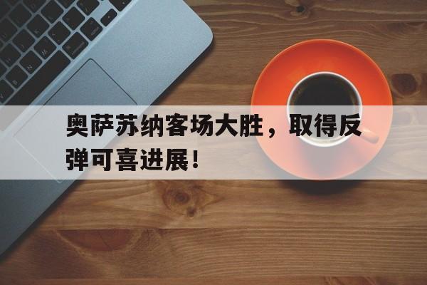 奥萨苏纳客场大胜，取得反弹可喜进展！