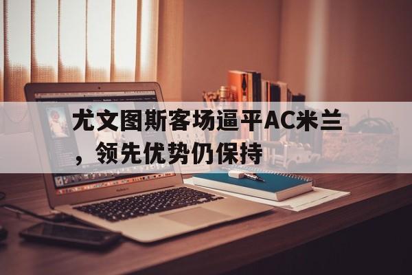 尤文图斯客场逼平AC米兰，领先优势仍保持
