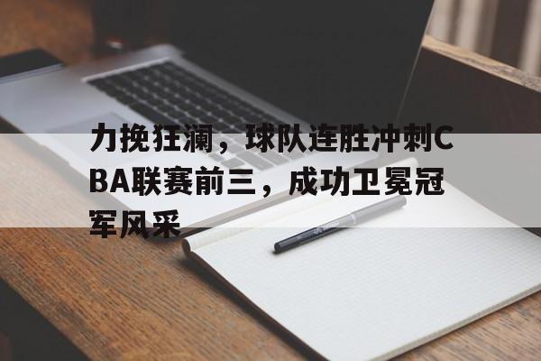 力挽狂澜，球队连胜冲刺CBA联赛前三，成功卫冕冠军风采