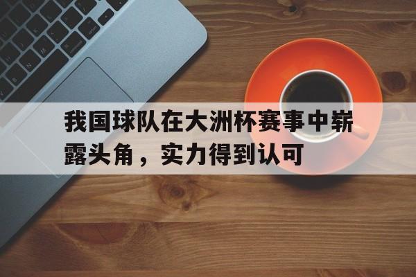 我国球队在大洲杯赛事中崭露头角，实力得到认可